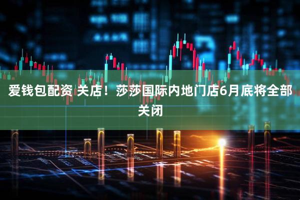 爱钱包配资 关店！莎莎国际内地门店6月底将全部关闭