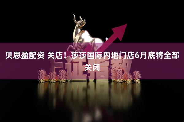 贝思盈配资 关店！莎莎国际内地门店6月底将全部关闭