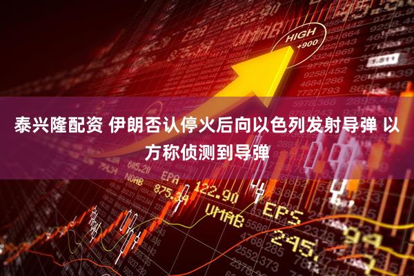泰兴隆配资 伊朗否认停火后向以色列发射导弹 以方称侦测到导弹