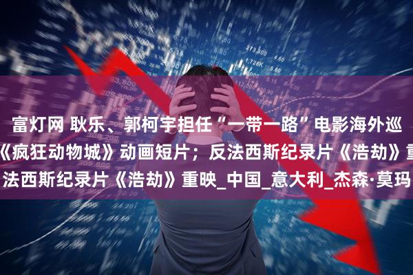 富灯网 耿乐、郭柯宇担任“一带一路”电影海外巡展推荐官；上美影将推《疯狂动物城》动画短片；反法西斯纪录片《浩劫》重映_中国_意大利_杰森·莫玛