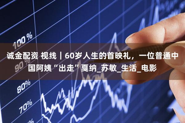 诚金配资 视线｜60岁人生的首映礼，一位普通中国阿姨“出走”戛纳_苏敏_生活_电影