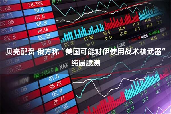 贝壳配资 俄方称“美国可能对伊使用战术核武器”纯属臆测
