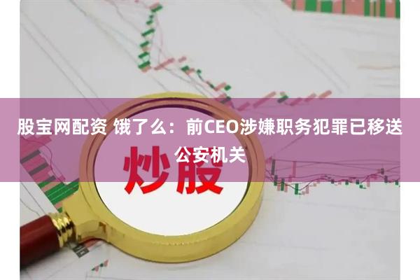 股宝网配资 饿了么：前CEO涉嫌职务犯罪已移送公安机关