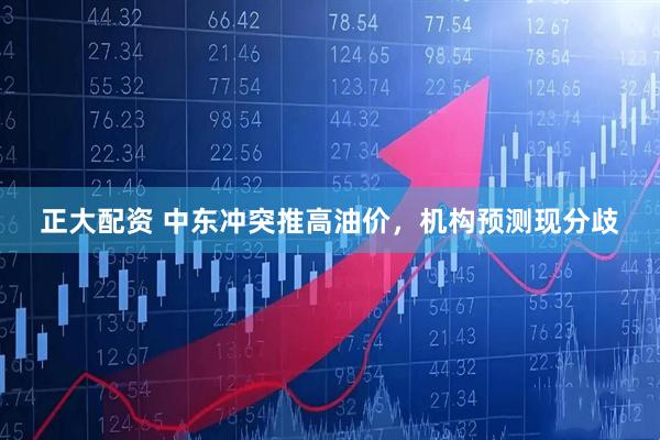 正大配资 中东冲突推高油价，机构预测现分歧