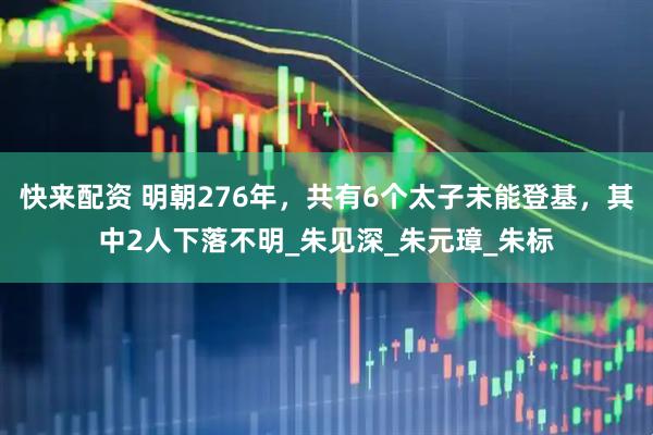 快来配资 明朝276年，共有6个太子未能登基，其中2人下落不明_朱见深_朱元璋_朱标
