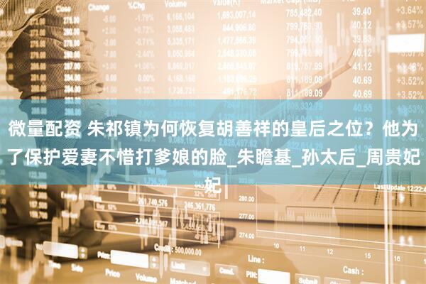 微量配资 朱祁镇为何恢复胡善祥的皇后之位？他为了保护爱妻不惜打爹娘的脸_朱瞻基_孙太后_周贵妃