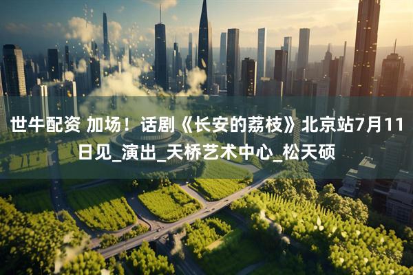 世牛配资 加场！话剧《长安的荔枝》北京站7月11日见_演出_天桥艺术中心_松天硕