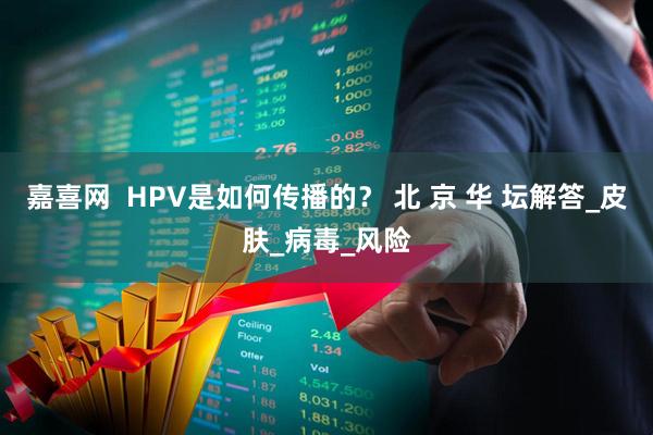 嘉喜网  HPV是如何传播的？ 北 京 华 坛解答_皮肤_病毒_风险