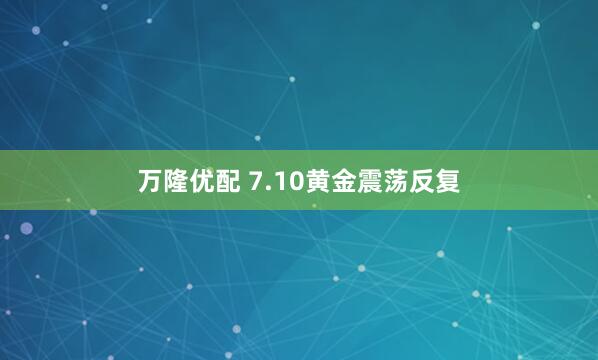 万隆优配 7.10黄金震荡反复