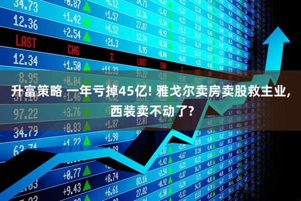 升富策略 一年亏掉45亿! 雅戈尔卖房卖股救主业, 西装卖不动了?