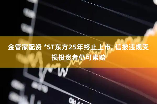 金管家配资 *ST东方25年终止上市, 信披违规受损投资者仍可索赔
