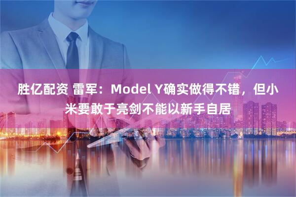 胜亿配资 雷军：Model Y确实做得不错，但小米要敢于亮剑不能以新手自居