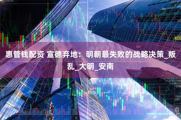惠管钱配资 宣德弃地：明朝最失败的战略决策_叛乱_大明_安南