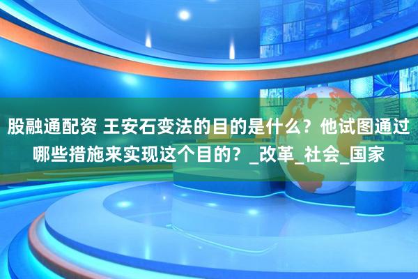 股融通配资 王安石变法的目的是什么？他试图通过哪些措施来实现这个目的？_改革_社会_国家