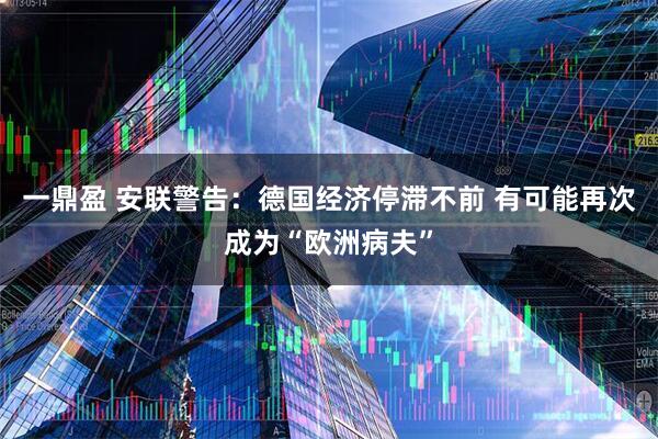 一鼎盈 安联警告：德国经济停滞不前 有可能再次成为“欧洲病夫”