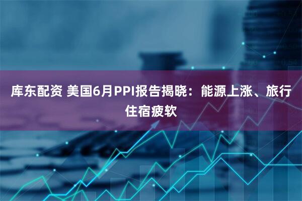 库东配资 美国6月PPI报告揭晓：能源上涨、旅行住宿疲软