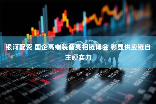 银河配资 国企高端装备亮相链博会 彰显供应链自主硬实力