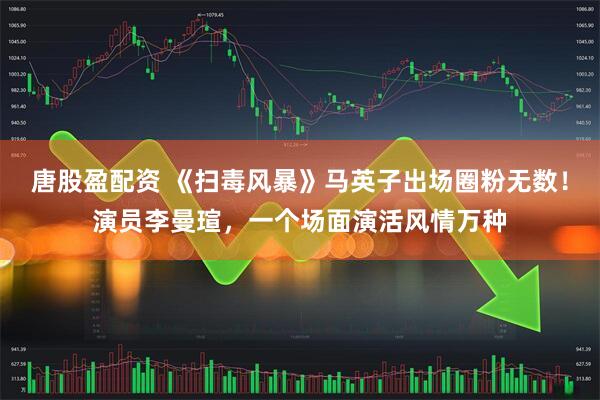 唐股盈配资 《扫毒风暴》马英子出场圈粉无数！演员李曼瑄，一个场面演活风情万种