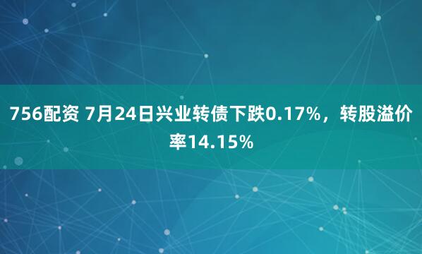 756配资 7月24日兴业转债下跌0.17%，转股溢价率14.15%