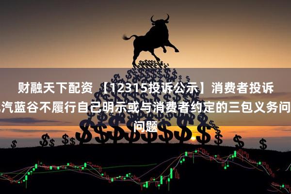 财融天下配资 【12315投诉公示】消费者投诉北汽蓝谷不履行自己明示或与消费者约定的三包义务问题