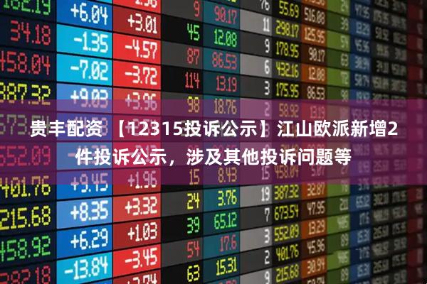 贵丰配资 【12315投诉公示】江山欧派新增2件投诉公示，涉及其他投诉问题等