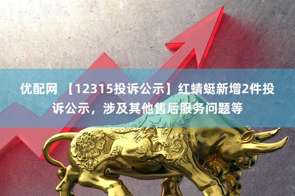 优配网 【12315投诉公示】红蜻蜓新增2件投诉公示，涉及其他售后服务问题等