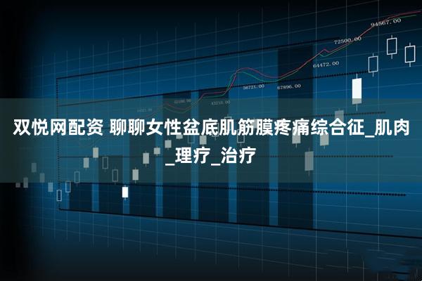 双悦网配资 聊聊女性盆底肌筋膜疼痛综合征_肌肉_理疗_治疗