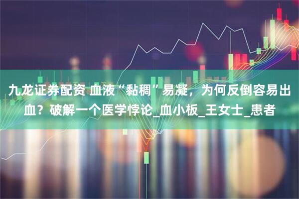 九龙证券配资 血液“黏稠”易凝，为何反倒容易出血？破解一个医学悖论_血小板_王女士_患者