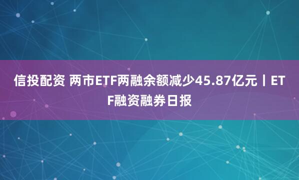 信投配资 两市ETF两融余额减少45.87亿元丨ETF融资融券日报