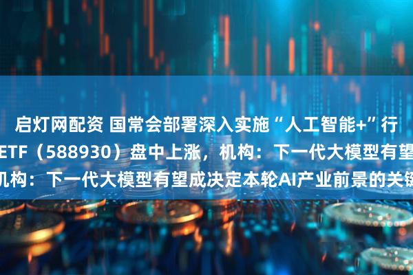 启灯网配资 国常会部署深入实施“人工智能+”行动，科创板人工智能ETF（588930）盘中上涨，机构：下一代大模型有望成决定本轮AI产业前景的关键变量