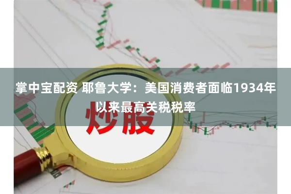 掌中宝配资 耶鲁大学：美国消费者面临1934年以来最高关税税率