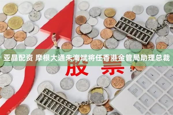 亚晶配资 摩根大通朱海斌将任香港金管局助理总裁