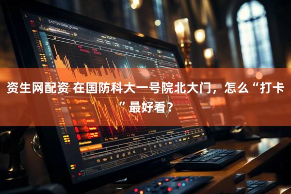资生网配资 在国防科大一号院北大门，怎么“打卡”最好看？