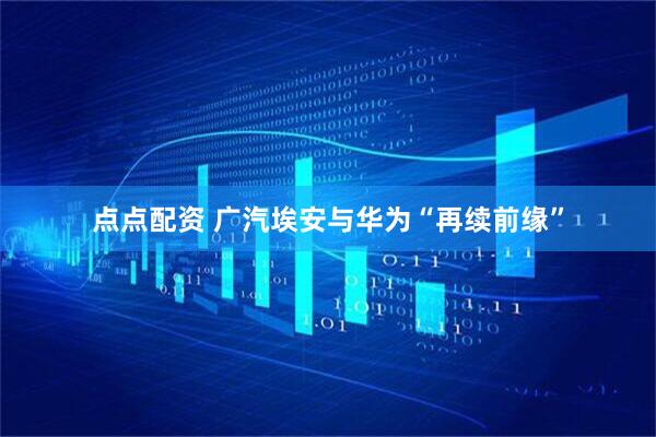 点点配资 广汽埃安与华为“再续前缘”